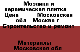 Мозаика и керамическая плитка  › Цена ­ 500 - Московская обл., Москва г. Строительство и ремонт » Материалы   . Московская обл.